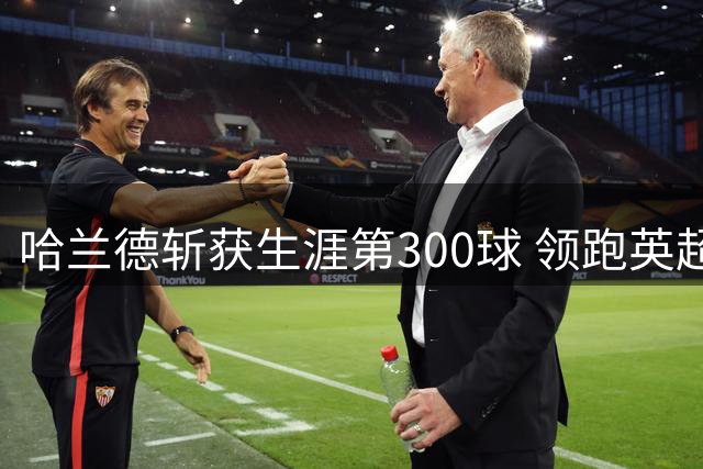 哈兰德斩获生涯第300球 领跑英超射手榜